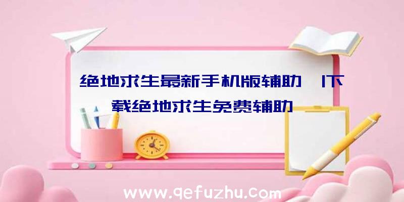 「绝地求生最新手机版辅助」|下载绝地求生免费辅助